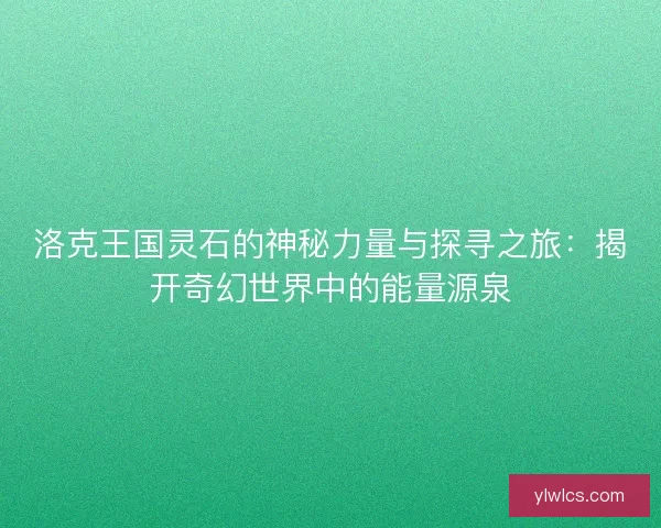 洛克王国灵石的神秘力量与探寻之旅：揭开奇幻世界中的能量源泉