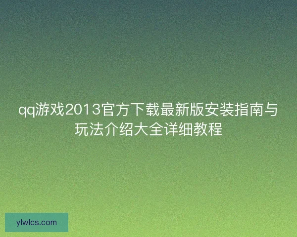 qq游戏2013官方下载最新版安装指南与玩法介绍大全详细教程