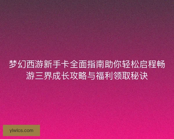 梦幻西游新手卡全面指南助你轻松启程畅游三界成长攻略与福利领取秘诀