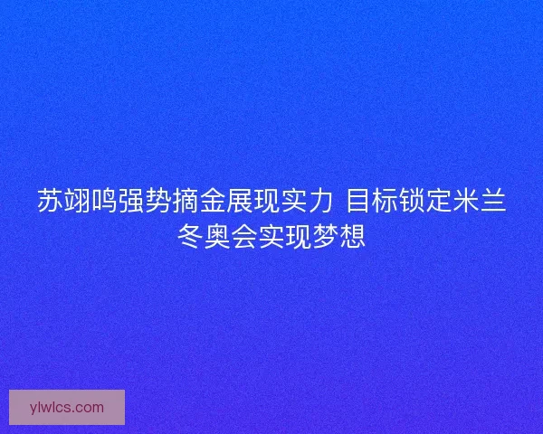 苏翊鸣强势摘金展现实力 目标锁定米兰冬奥会实现梦想