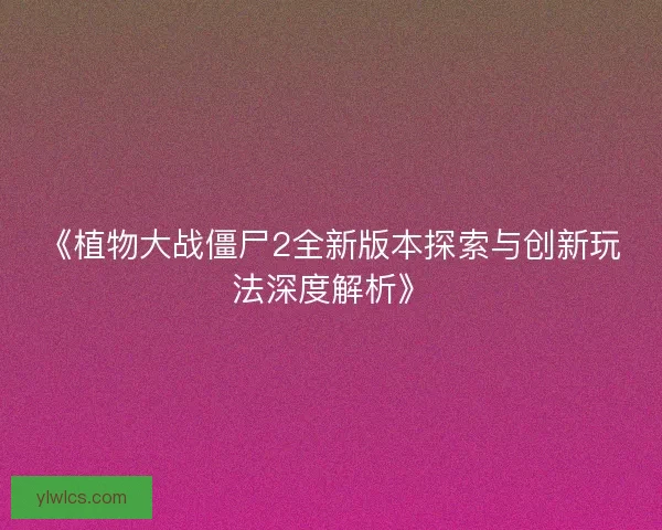 《植物大战僵尸2全新版本探索与创新玩法深度解析》